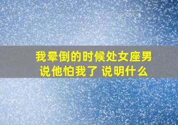 我晕倒的时候处女座男说他怕我了 说明什么